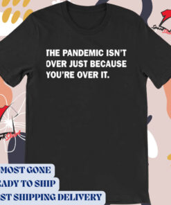 Official The Pandemic Isn’t Over Just Because You’re Over It t-shirt