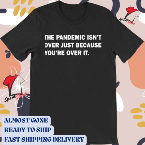 Official The Pandemic Isn’t Over Just Because You’re Over It t-shirt