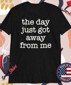 The Day Just Got Away From Me T-shirts