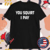 You Squirt I Pay T-Shirts