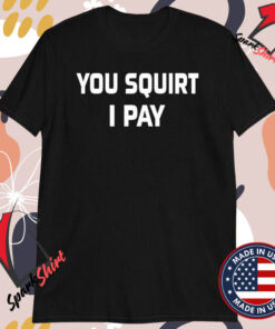 You Squirt I Pay T-Shirts