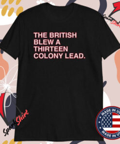 The British Blew A Thirteen Colony Lead T-shirts