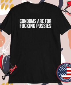 Condoms Are For Fucking Pussies T-Shirts