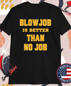 Blow Job Is Better Than No Job T-shirts