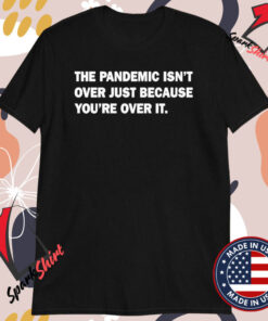 The Pandemic Isn’t Over Just Because You’re Over It T-shirts