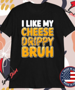 I Like My Cheese Drippy Bruh T-shirts