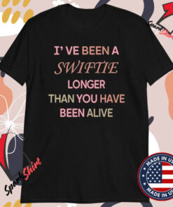 I’ve Been A Swiftie Longer Than You Have Been Alive T-Shirts